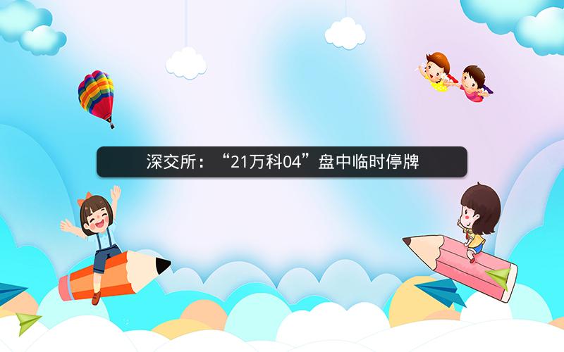 深交所：“21万科04”盘中临时停牌