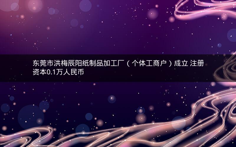 东莞市洪梅辰阳纸制品加工厂（个体工商户）成立 注册资本0.1万人民币