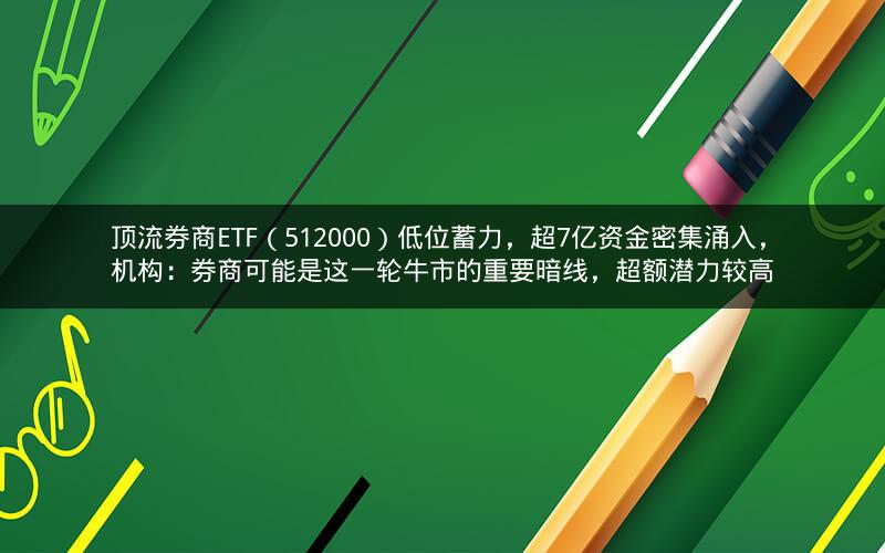 顶流券商ETF（512000）低位蓄力，超7亿资金密集涌入，机构：券商可能是这一轮牛市的重要暗线，超额潜力较高