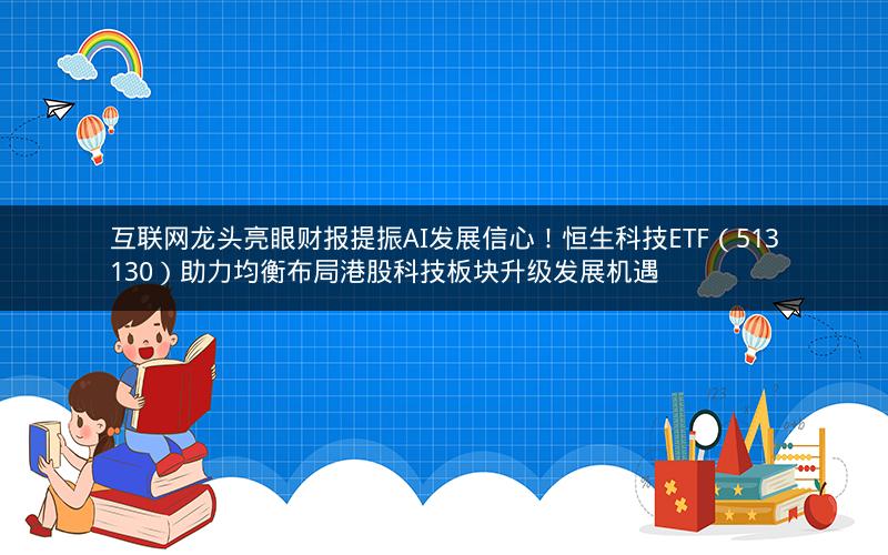 互联网龙头亮眼财报提振AI发展信心！恒生科技ETF（513130）助力均衡布局港股科技板块升级发展机遇