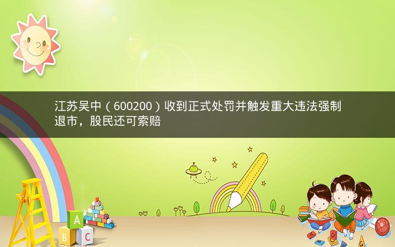 江苏吴中（600200）收到正式处罚并触发重大违法强制退市，股民还可索赔