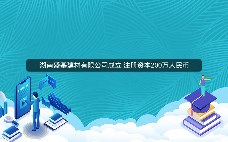 湖南盛基建材有限公司成立 注册资本200万人民币