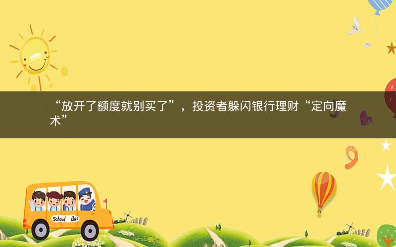 “放开了额度就别买了”，投资者躲闪银行理财“定向魔术”