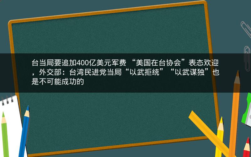 台当局要追加400亿美元军费 “美国在台协会”表态欢迎，外交部：台湾民进党当局“以武拒统”“以武谋独”也是不可能成功的