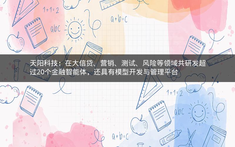 天阳科技：在大信贷、营销、测试、风险等领域共研发超过20个金融智能体，还具有模型开发与管理平台