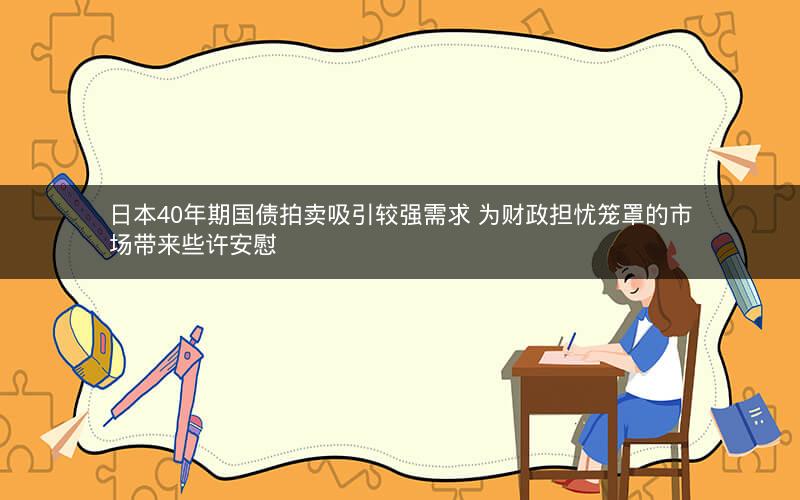日本40年期国债拍卖吸引较强需求 为财政担忧笼罩的市场带来些许安慰