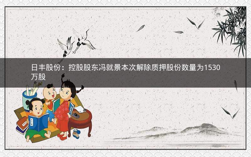 日丰股份：控股股东冯就景本次解除质押股份数量为1530万股