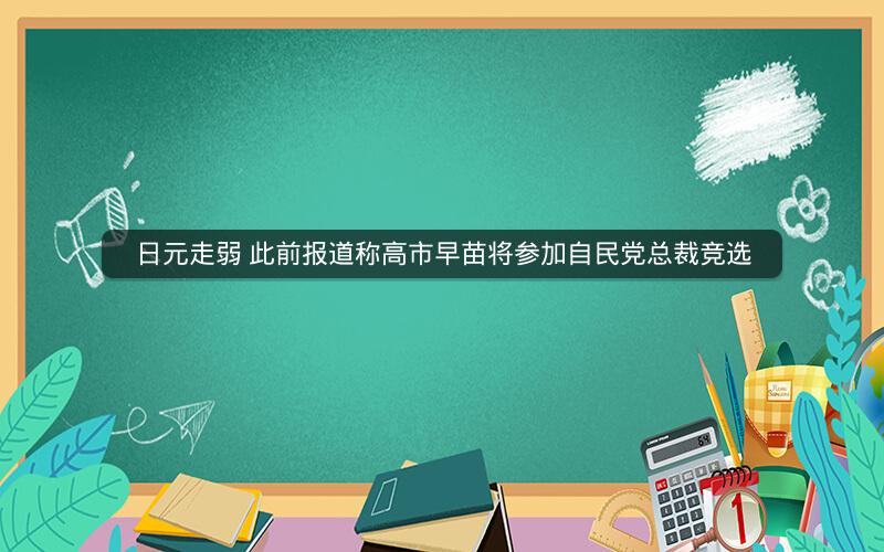 日元走弱 此前报道称高市早苗将参加自民党总裁竞选