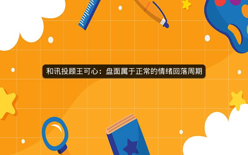 和讯投顾王可心:盘面属于正常的情绪回落周期 和讯投顾王可心:盘面属于正常的情绪回落周期