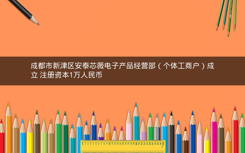 成都市新津区安泰芯薇电子产品经营部（个体工商户）成立 注册资本1万人民币