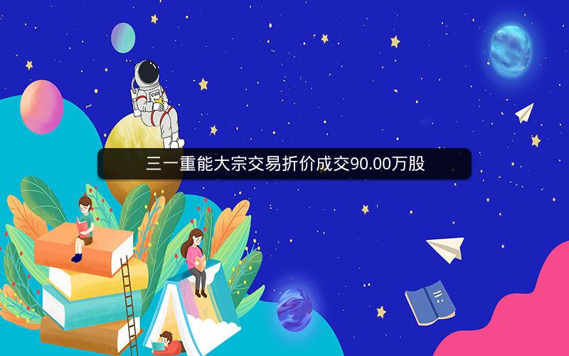 三一重能大宗交易折价成交90.00万股
