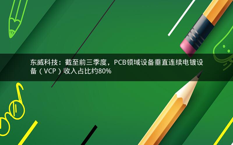 东威科技：截至前三季度，PCB领域设备垂直连续电镀设备（VCP）收入占比约80%