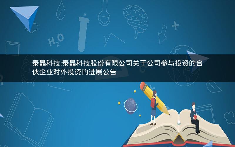 泰晶科技:泰晶科技股份有限公司关于公司参与投资的合伙企业对外投资的进展公告