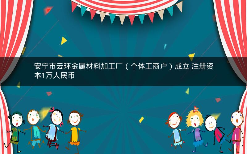 安宁市云环金属材料加工厂（个体工商户）成立 注册资本1万人民币