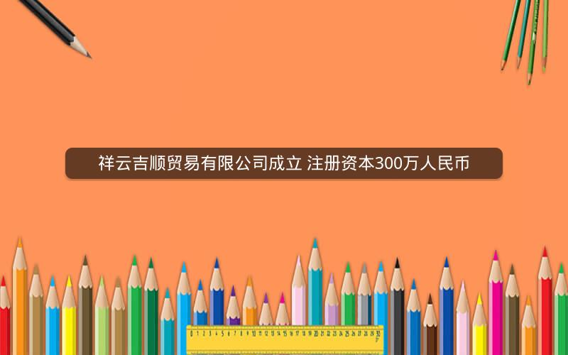 祥云吉顺贸易有限公司成立 注册资本300万人民币