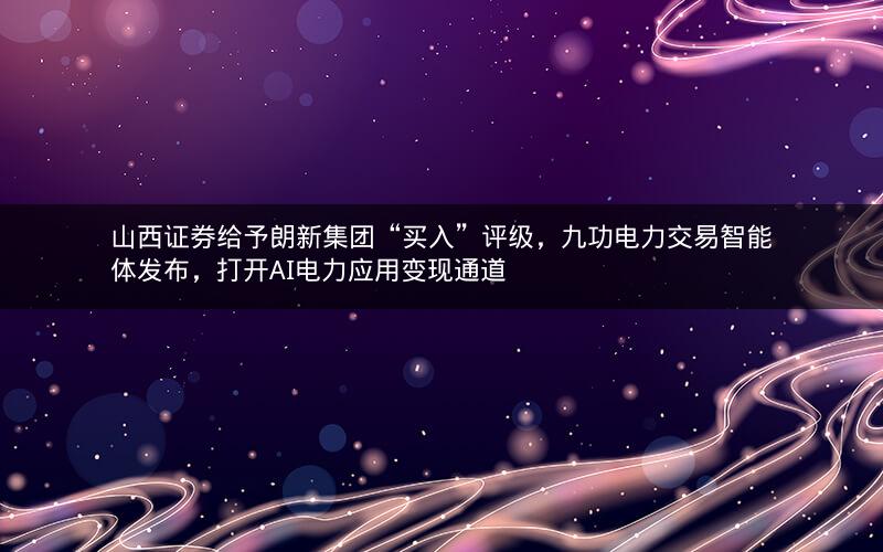 山西证券给予朗新集团“买入”评级,九功电力交易智能体发布,打开AI电力应用变现通道 山西证券给予朗新集团“买入”评级,九功电力交易智能体发布,打开AI电力应用变现通道