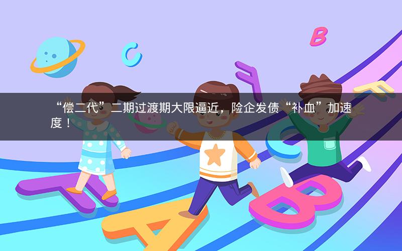 “偿二代”二期过渡期大限逼近，险企发债“补血”加速度！