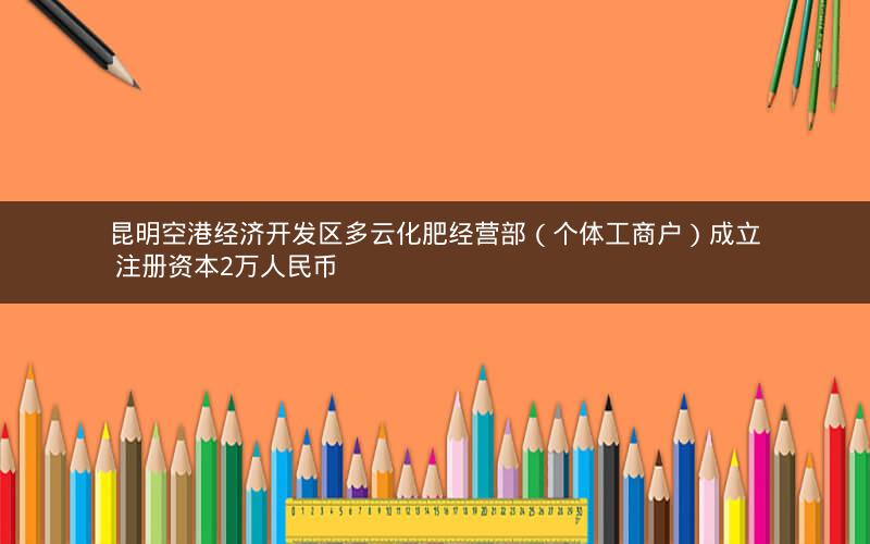 昆明空港经济开发区多云化肥经营部（个体工商户）成立 注册资本2万人民币