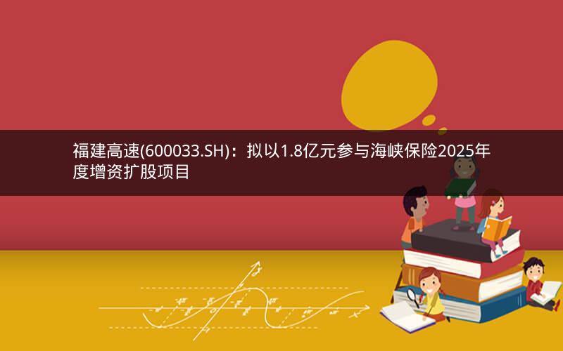 福建高速(600033.SH)：拟以1.8亿元参与海峡保险2025年度增资扩股项目