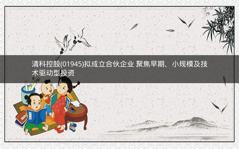 清科控股(01945)拟成立合伙企业 聚焦早期、小规模及技术驱动型投资