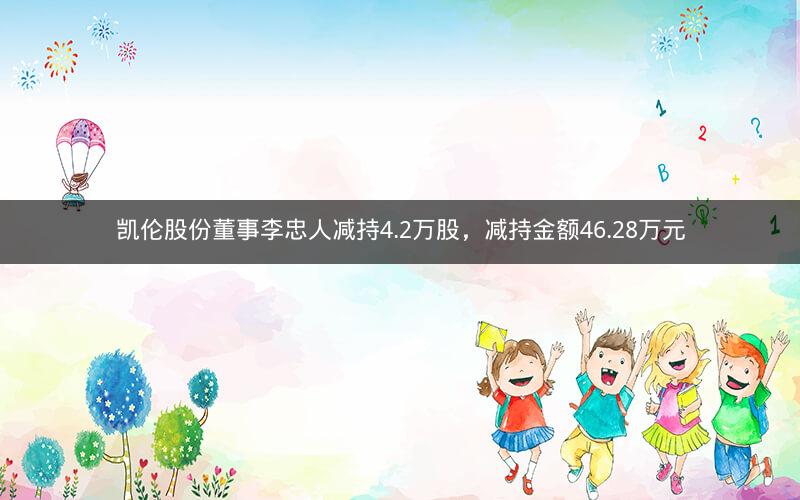 凯伦股份董事李忠人减持4.2万股，减持金额46.28万元