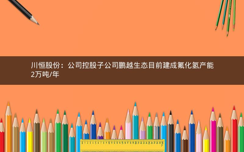 川恒股份：公司控股子公司鹏越生态目前建成氟化氢产能2万吨/年