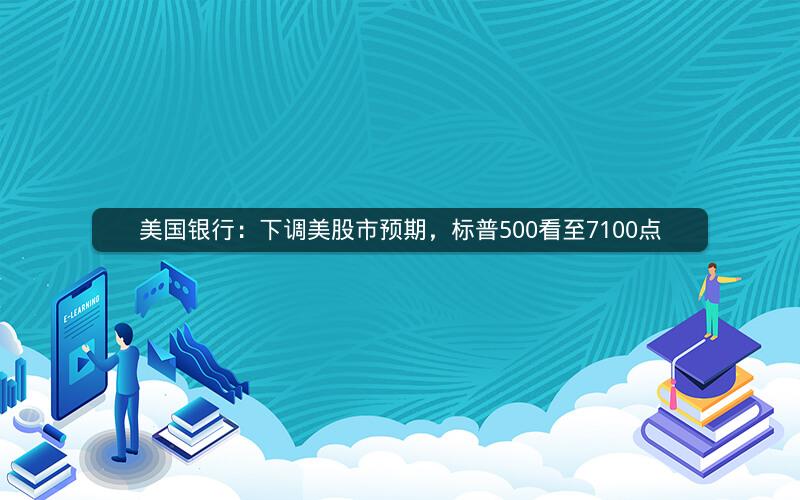美国银行：下调美股市预期，标普500看至7100点