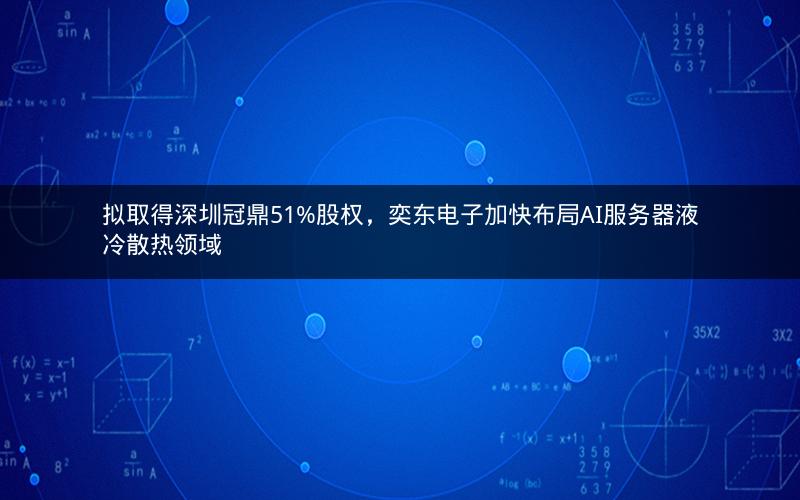 拟取得深圳冠鼎51%股权，奕东电子加快布局AI服务器液冷散热领域