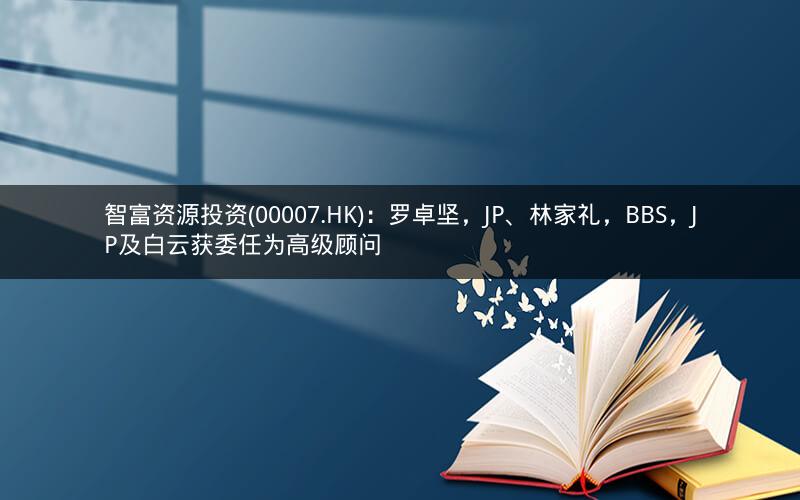 智富资源投资(00007.HK)：罗卓坚，JP、林家礼，BBS，JP及白云获委任为高级顾问