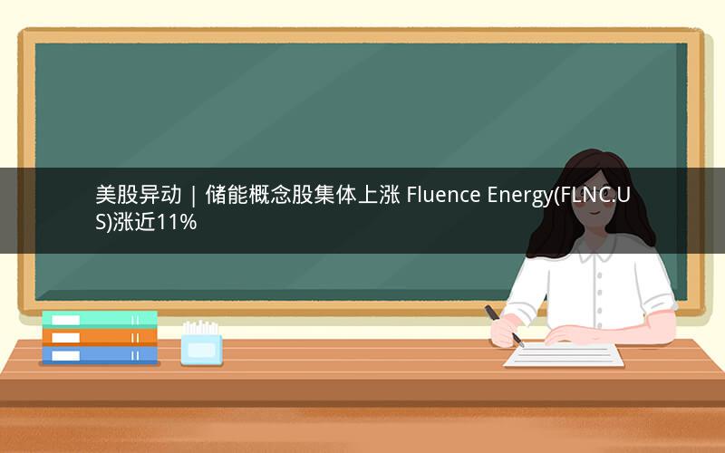 美股异动 | 储能概念股集体上涨 Fluence Energy(FLNC.US)涨近11% 美股异动 | 储能概念股集体上涨 Fluence Energy(FLNC.US)涨近11%