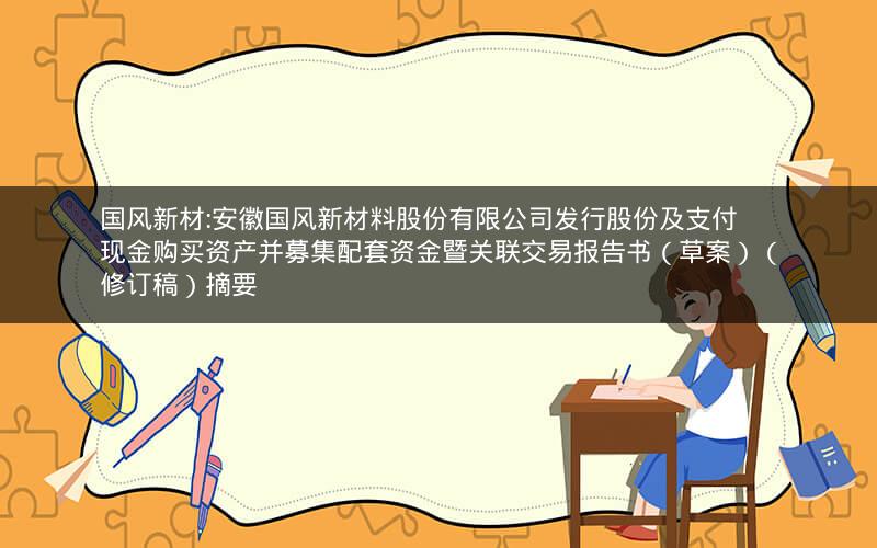 国风新材:安徽国风新材料股份有限公司发行股份及支付现金购买资产并募集配套资金暨关联交易报告书（草案）（修订稿）摘要