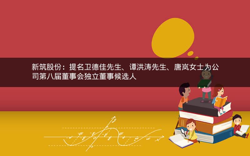 新筑股份：提名卫德佳先生、谭洪涛先生、唐岚女士为公司第八届董事会独立董事候选人