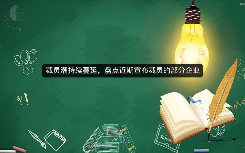 裁员潮持续蔓延,盘点近期宣布裁员的部分企业 裁员潮持续蔓延,盘点近期宣布裁员的部分企业