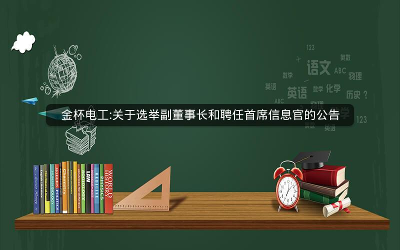 金杯电工:关于选举副董事长和聘任首席信息官的公告