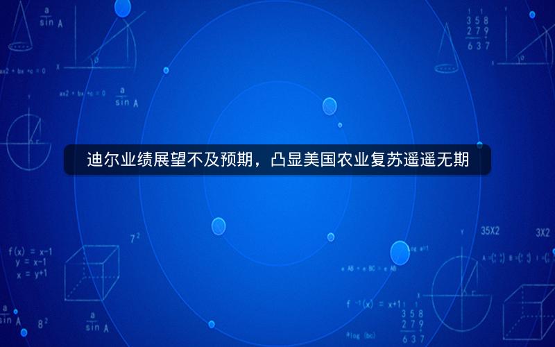 迪尔业绩展望不及预期,凸显美国农业复苏遥遥无期 迪尔业绩展望不及预期,凸显美国农业复苏遥遥无期