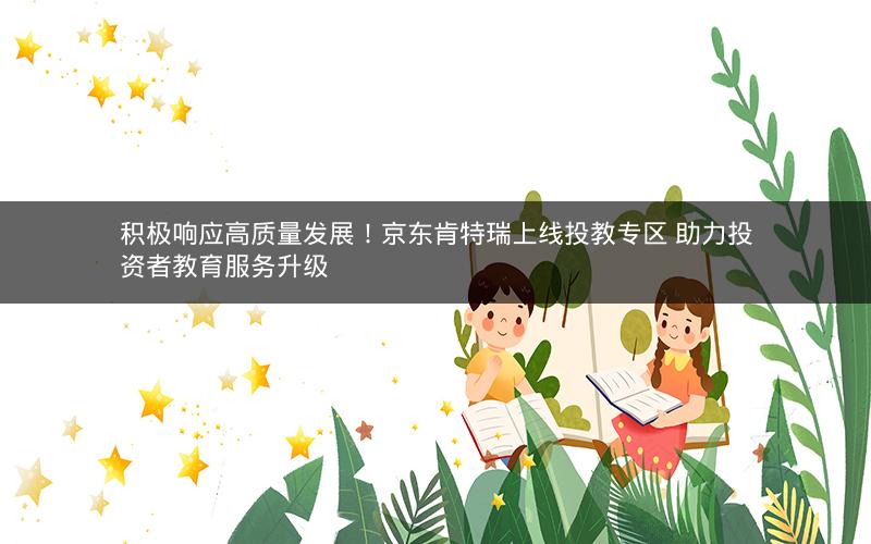 积极响应高质量发展！京东肯特瑞上线投教专区 助力投资者教育服务升级