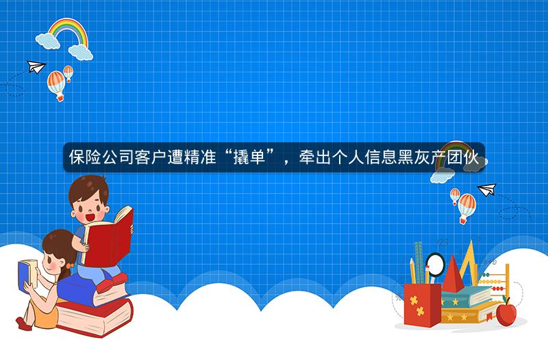 保险公司客户遭精准“撬单”,牵出个人信息黑灰产团伙 保险公司客户遭精准“撬单”,牵出个人信息黑灰产团伙