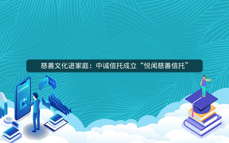 慈善文化进家庭：中诚信托成立“悦闻慈善信托”
