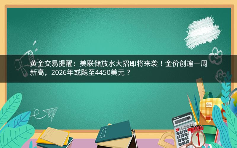 黄金交易提醒：美联储放水大招即将来袭！金价创逾一周新高，2026年或飚至4450美元？