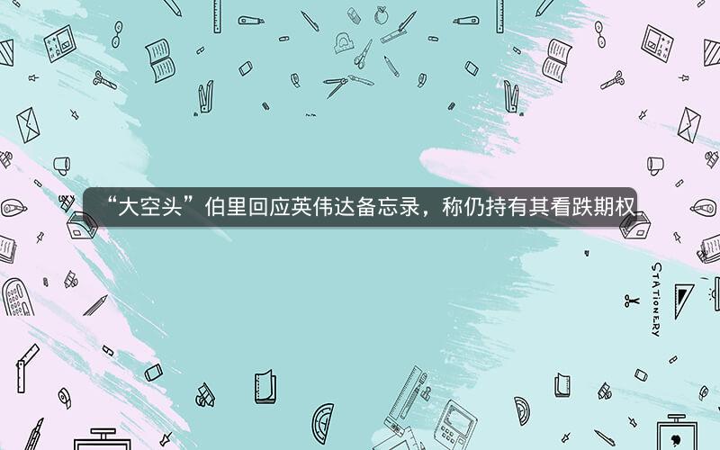 “大空头”伯里回应英伟达备忘录，称仍持有其看跌期权