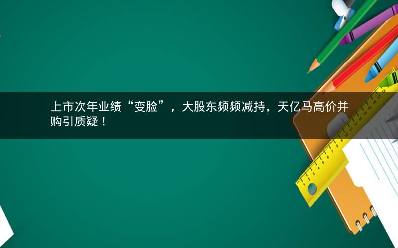 上市次年业绩“变脸”，大股东频频减持，天亿马高价并购引质疑！