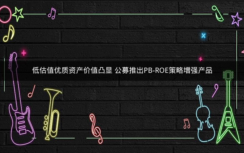 低估值优质资产价值凸显 公募推出PB-ROE策略增强产品
