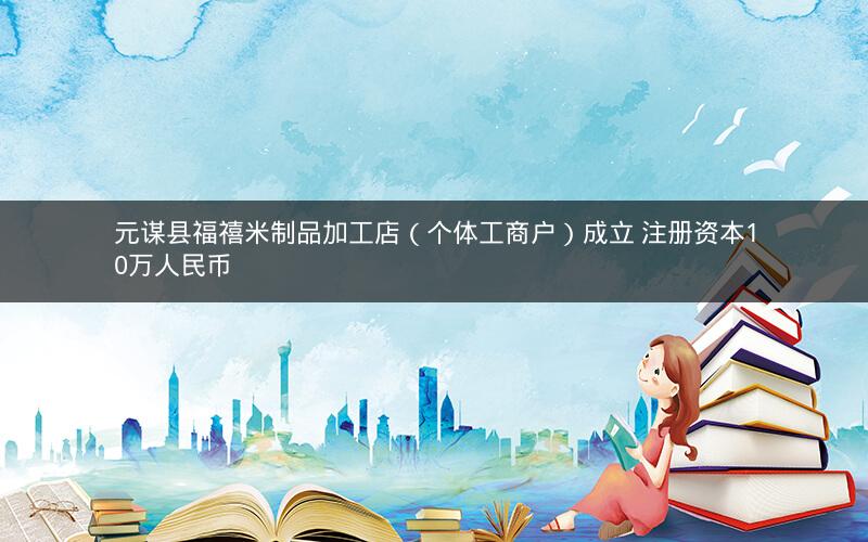 元谋县福禧米制品加工店（个体工商户）成立 注册资本10万人民币