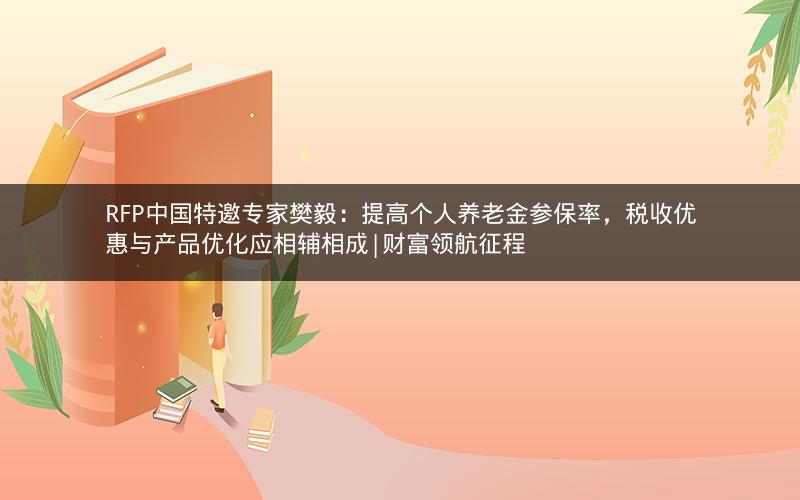 RFP中国特邀专家樊毅：提高个人养老金参保率，税收优惠与产品优化应相辅相成|财富领航征程