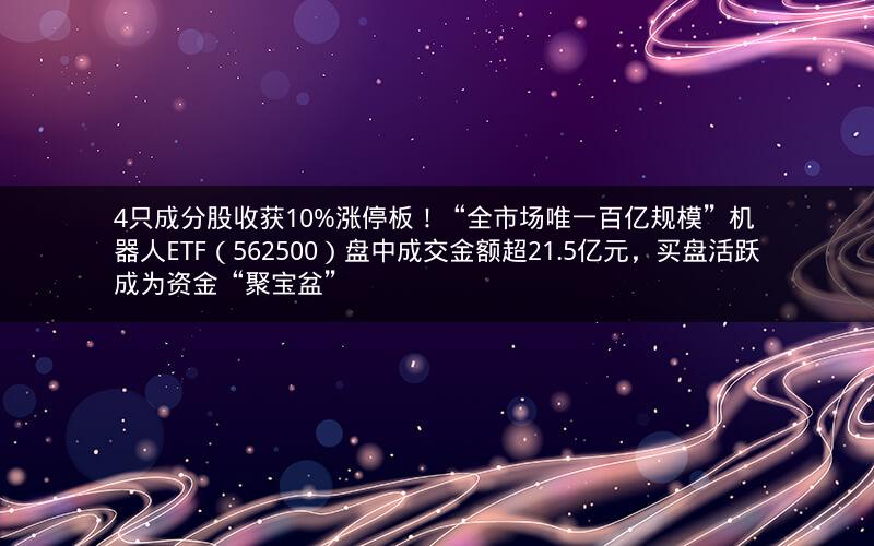 4只成分股收获10%涨停板!“全市场唯一百亿规模”机器人ETF(562500)盘中成交金额超21.5亿元,买盘活跃成为资金“聚宝盆”