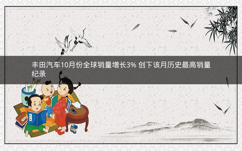丰田汽车10月份全球销量增长3% 创下该月历史最高销量纪录