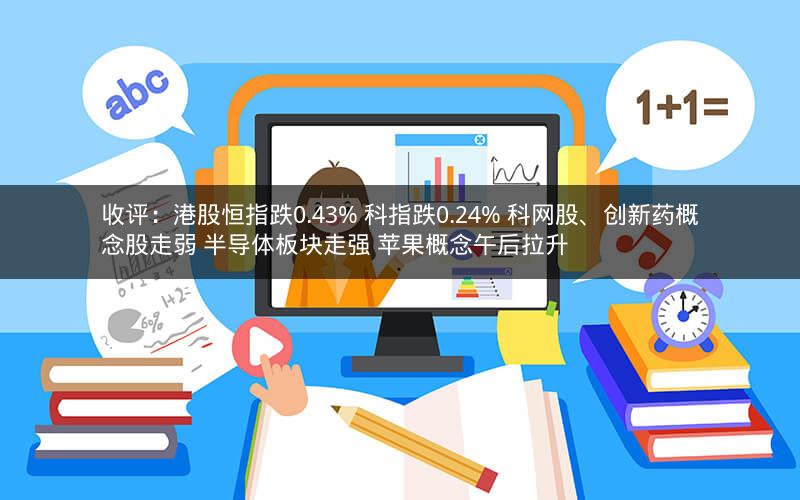 收评：港股恒指跌0.43% 科指跌0.24% 科网股、创新药概念股走弱 半导体板块走强 苹果概念午后拉升