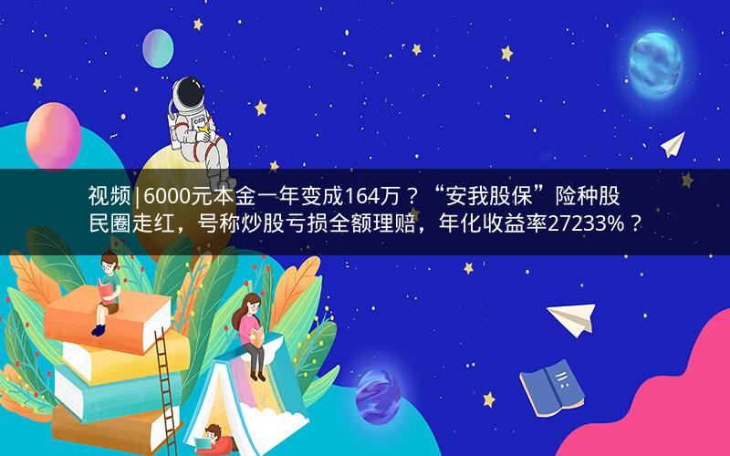 视频|6000元本金一年变成164万？“安我股保”险种股民圈走红，号称炒股亏损全额理赔，年化收益率27233%？