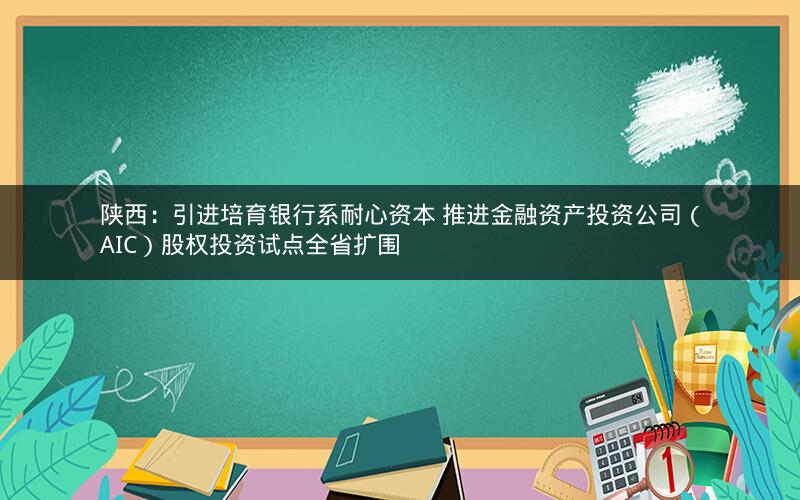 陕西:引进培育银行系耐心资本 推进金融资产投资公司(AIC)股权投资试点全省扩围 陕西:引进培育银行系耐心资本 推进金融资产投资公司(AIC)股权投资试点全省扩围