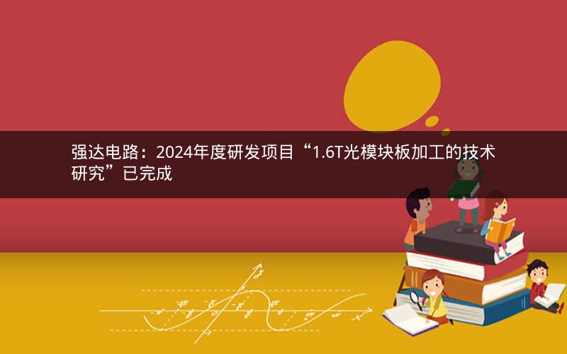 强达电路:2024年度研发项目“1.6T光模块板加工的技术研究”已完成 强达电路:2024年度研发项目“1.6T光模块板加工的技术研究”已完成